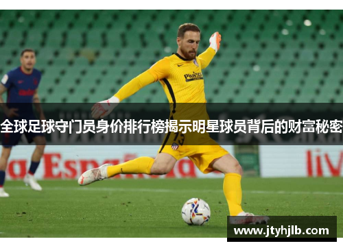 全球足球守门员身价排行榜揭示明星球员背后的财富秘密