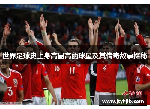 世界足球史上身高最高的球星及其传奇故事探秘