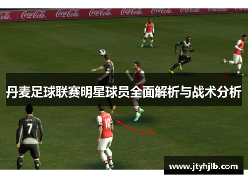 丹麦足球联赛明星球员全面解析与战术分析