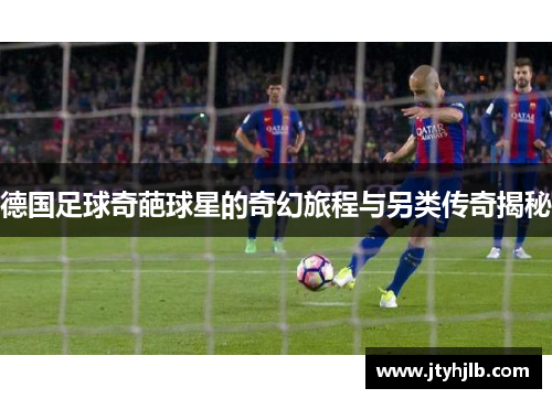 德国足球奇葩球星的奇幻旅程与另类传奇揭秘