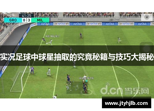 实况足球中球星抽取的究竟秘籍与技巧大揭秘