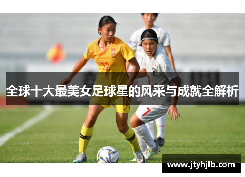 全球十大最美女足球星的风采与成就全解析