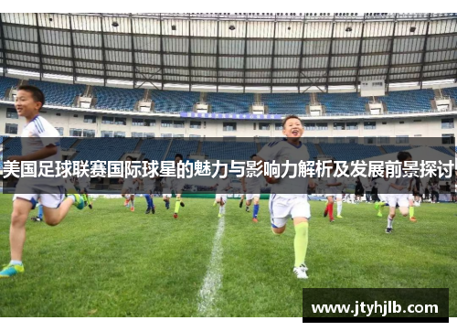 美国足球联赛国际球星的魅力与影响力解析及发展前景探讨