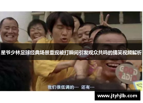 星爷少林足球经典场景重现被打瞬间引发观众共鸣的搞笑视频解析