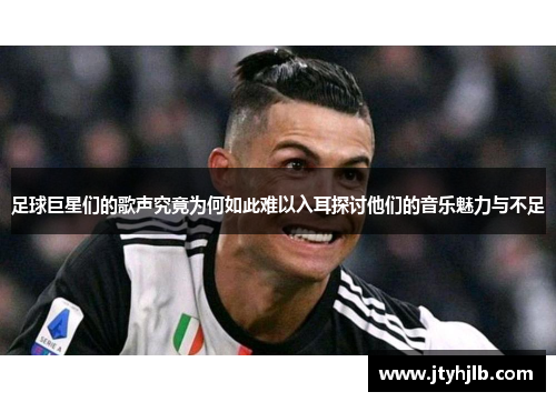 足球巨星们的歌声究竟为何如此难以入耳探讨他们的音乐魅力与不足