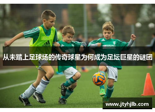 从未踏上足球场的传奇球星为何成为足坛巨星的谜团