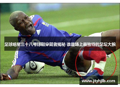 足球明星三十八号球鞋穿戴者揭秘 谁是场上最独特的足坛大腕