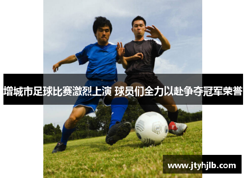 增城市足球比赛激烈上演 球员们全力以赴争夺冠军荣誉