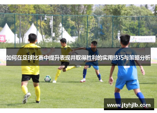 如何在足球比赛中提升表现并取得胜利的实用技巧与策略分析